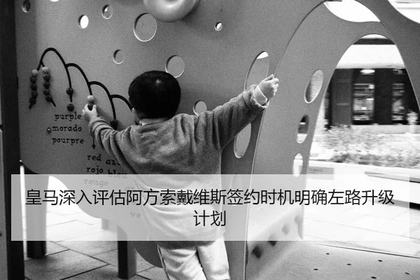 皇马深入评估阿方索戴维斯签约时机明确左路升级计划
