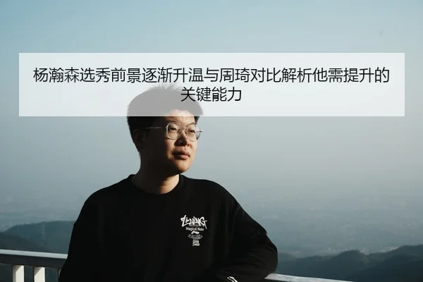 杨瀚森选秀前景逐渐升温与周琦对比解析他需提升的关键能力