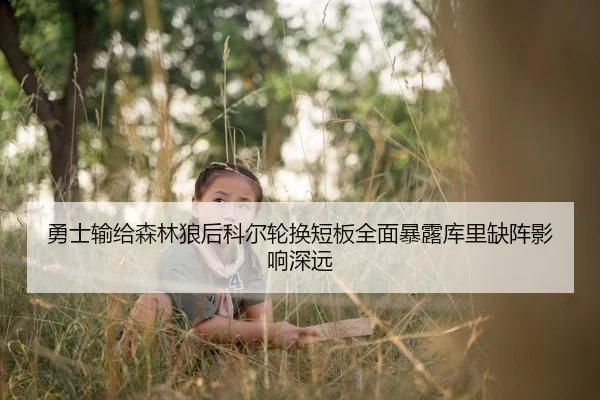 勇士输给森林狼后科尔轮换短板全面暴露库里缺阵影响深远