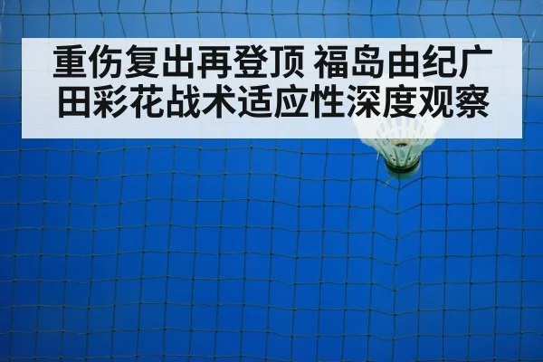 重伤复出再登顶 福岛由纪广田彩花战术适应性深度观察