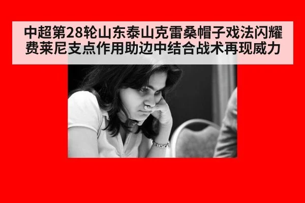 中超第28轮山东泰山克雷桑帽子戏法闪耀 费莱尼支点作用助边中结合战术再现威力