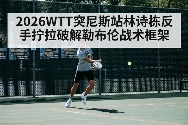 2026WTT突尼斯站林诗栋反手拧拉破解勒布伦战术框架