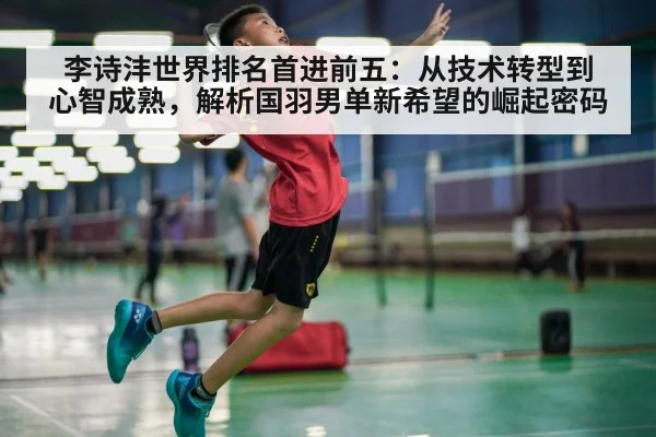 李诗沣世界排名首进前五:从技术转型到心智成熟,解析国羽男单新希望的崛起密码