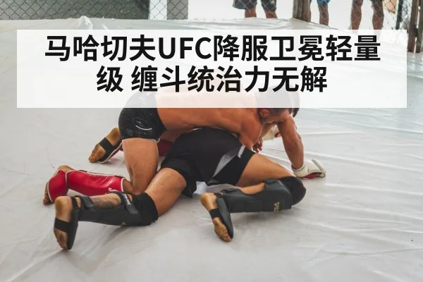 马哈切夫UFC降服卫冕轻量级 缠斗统治力无解