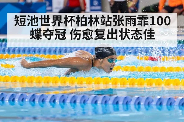短池世界杯柏林站张雨霏100蝶夺冠 伤愈复出状态佳