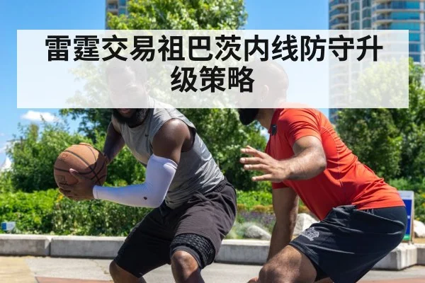 雷霆交易祖巴茨内线防守升级策略