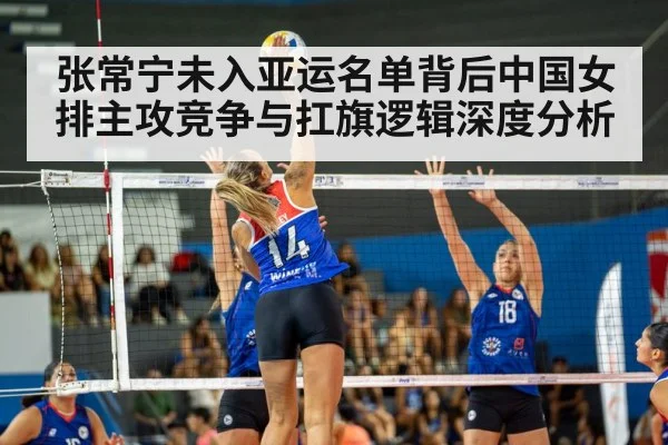 张常宁未入亚运名单背后中国女排主攻竞争与扛旗逻辑深度分析