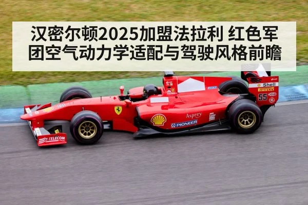 汉密尔顿2025加盟法拉利 红色军团空气动力学适配与驾驶风格前瞻