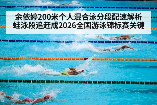 余依婷200米个人混合泳分段配速解析 蛙泳段追赶成2026全国游泳锦标赛关键