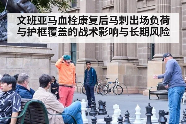 文班亚马血栓康复后马刺出场负荷与护框覆盖的战术影响与长期风险