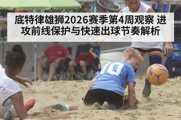 底特律雄狮2026赛季第4周观察 进攻前线保护与快速出球节奏解析