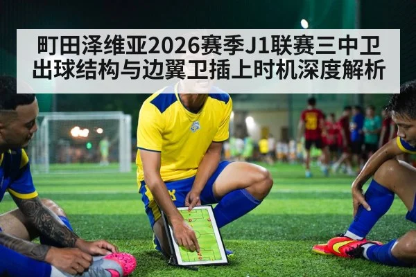 町田泽维亚2026赛季J1联赛三中卫出球结构与边翼卫插上时机深度解析