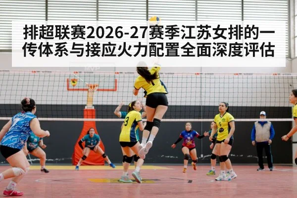 排超联赛2026-27赛季江苏女排的一传体系与接应火力配置全面深度评估