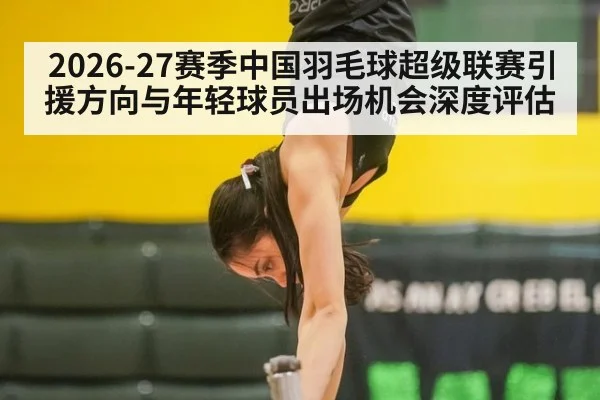 2026-27赛季中国羽毛球超级联赛引援方向与年轻球员出场机会深度评估